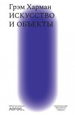 Книга "Искусство и объекты" {Библиотека журнала «Логос»} – Грэм Харман, 2019