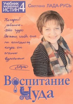 Книга "Воспитание чуда / Издание 2-е, исправленное" {Учебник жизненных истин} – Светлана Лада-Русь, 2017