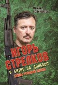 Игорь Стрелков. В битве за Донбасс. Тайны русской весны / 3-е издание (Михаил Поликарпов, 2023)