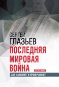 Последняя мировая война. США начинают и проигрывают / 3-е издание, расширенное (Сергей Глазьев)