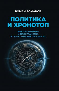 Книга "Политика и хронотоп. Фактор времени и пространства в политических процессах" – Роман Романов, 2024