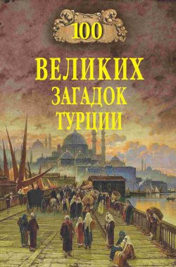 Книга "100 великих загадок Турции" {100 великих (Вече)} – , 2024