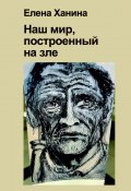 Наш мир, построенный на Зле / Сборник прозы и стихотворений (Ханина Елена, 2023)