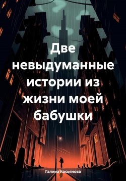 Книга "Две невыдуманные истории из жизни моей бабушки" – Галина Касьянова, 2024