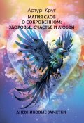 Магия слов. О сокровенном: Здоровье, Счастье и Любви. Дневниковые заметки (Артур Круг)