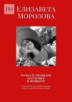 Книга "Точка Х: прошлое и будущее в моменте. Смотреть на свою жизнь, как на интересное кино" – Елизавета Морозова