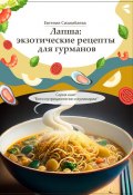 Лапша: экзотические рецепты для гурманов. Серия книг «Боги нутрициологии и кулинарии» (Евгения Сихимбаева)