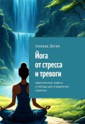 Йога от стресса и тревоги. Практические советы и методы для управления стрессом (Ананда Десаи)