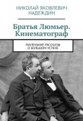 Братья Люмьер. Кинематограф. Маленькие рассказы о большом успехе (Николай Надеждин)