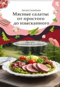 Мясные салаты: от простого до изысканного. Серия книг «Боги нутрициологии и кулинарии» (Евгения Сихимбаева)