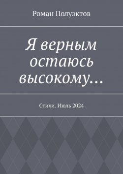 Книга "Я верным остаюсь высокому… Стихи. Июль 2024" – Роман Полуэктов