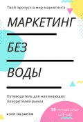 Маркетинг без воды: путеводитель для начинающих покорителей рынка. 20-летний опыт за 1 час (Азер Назаров)