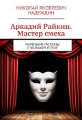 Аркадий Райкин. Мастер смеха. Маленькие рассказы о большом успехе (Николай Надеждин)