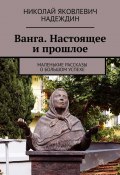 Ванга. Настоящее и прошлое. Маленькие рассказы о большом успехе (Николай Надеждин)