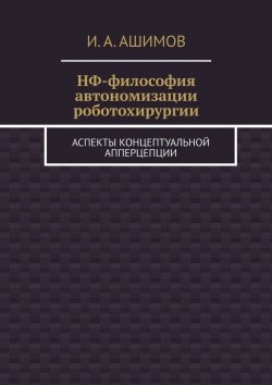 Книга "НФ-философия автономизации роботохирургии. Аспекты концептуальной апперцепции" – И. Ашимов