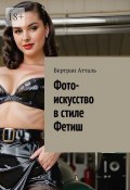 Фото-искусство в стиле Фетиш (Бертран Атталь)