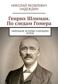 Генрих Шлиман. По следам Гомера. Маленькие истории о большом успехе (Николай Надеждин)