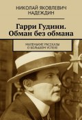 Гарри Гудини. Обман без обмана. Маленькие рассказы о большом успехе (Николай Надеждин)