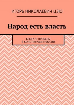 Книга "Народ есть власть. Книга 4. Пробелы в Конституции России" – Игорь Цзю