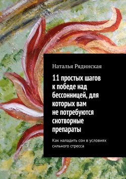 Книга "11 простых шагов к победе над бессонницей, для которых вам не потребуются снотворные препараты. Как наладить сон в условиях сильного стресса" – Наталья Рядинская