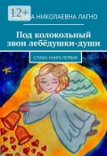 Под колокольный звон лебёдушки-души. Стихи. Книга первая (Марина Лагно)