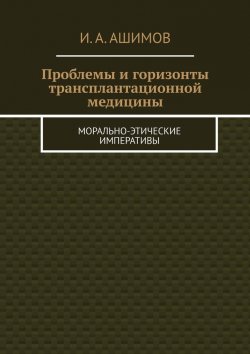 Книга "Проблемы и горизонты трансплантационной медицины. Морально-этические императивы" – И. Ашимов