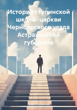 Книга "История ступинской школы-церкви Черноярского уезда Астраханской губернии" – Галина Касьянова, 2024