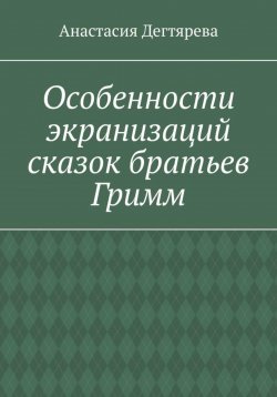 Книга "Особенности экранизаций сказок братьев Гримм" – Анастасия Дегтярева, 2024