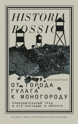 Книга "От города ГУЛАГа к моногороду. Принудительный труд и его наследие в Воркуте" {Historia Rossica} – Алан Баренберг, 2014