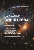 На скамье Эйнштейна. Книга 3. О философии бесконечного, мировоззрении мыслящей материи. Штурманские наброски (Юрий Ефименко, 2024)