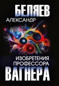 Изобретения профессора Вагнера / Сборник рассказов (Александр Беляев)