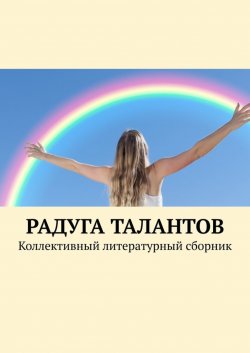 Книга "Радуга талантов. Коллективный литературный сборник" – Елена Наумова, Виктория Воскресенская, Алиса Егорова, Екатерина Карач, Камила Мамедова, Василиса Чугаева, Сафия Жиганурова, Арина Крупинина, Василиса Прокопьева, Кира Усманова, Алиса Фирсова, Дарья Францевир, Арина Шакирова, Василиса Югова