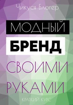 Книга "Курс «Модный бренд своими руками». Самоучитель" – Чикуся Блогер, 2024