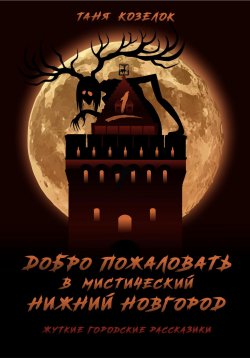 Книга "Добро пожаловать в мистический Нижний Новгород. Жуткие городские рассказики. Том первый." – Таня Козелок, 2024