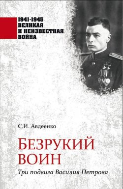 Книга "Безрукий воин. Три подвига Василия Петрова" {1941–1945. Великая и неизвестная война} – Сергей Авдеенко, 2024