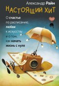 Настоящий хит. О счастье по расписанию, любви к искусству и о том, как начать жизнь с нуля (Александр Райн, 2024)