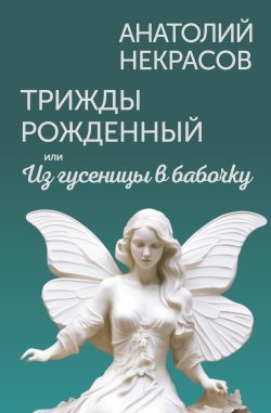 Книга "Трижды рожденный, или Из гусеницы в бабочку" {Живые мысли} – Анатолий Некрасов, 2024