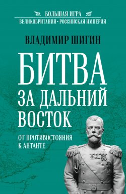 Книга "Битва за Дальний Восток. От противостояния к Антанте" {Большая Игра} – Владимир Шигин, 2024