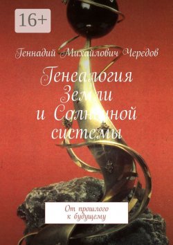 Книга "Генеалогия Земли и Солнечной системы. От прошлого к будущему" – Геннадий Чередов