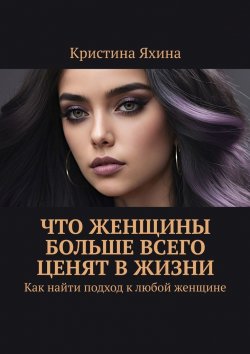 Книга "Что женщины больше всего ценят в жизни. Как найти подход к любой женщине" – Кристина Яхина