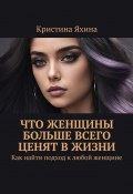 Что женщины больше всего ценят в жизни. Как найти подход к любой женщине (Кристина Яхина)