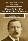 Конан Дойль. Как появился Шерлок Холмс. Маленькие рассказы о большом успехе (Николай Надеждин)