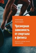 Чрезмерная зависимость от спортзала и фитнеса. Причины и методы личной перенастройки (Александр Златозаров)