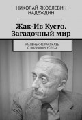 Жак-Ив Кусто. Загадочный мир. Маленькие рассказы о большом успехе (Николай Надеждин)