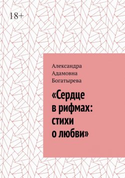 Книга "«Сердце в рифмах: стихи о любви»" – Александра Богатырева