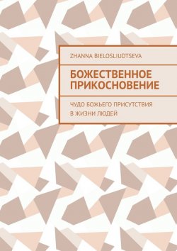 Книга "Божественное прикосновение. Чудо Божьего присутствия в жизни людей" – Zhanna Bielosliudtseva