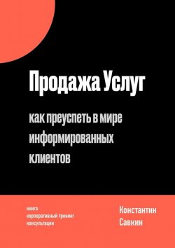 Книга "Продажа услуг. Как преуспеть в мире информированных клиентов" – Константин Савкин