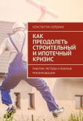 Как преодолеть строительный и ипотечный кризис. Рабочие методы и важные рекомендации (Константин Бердман)