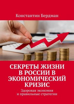 Книга "Секреты жизни в России в экономический кризис. Здоровая экономия и правильные стратегии" – Константин Бердман