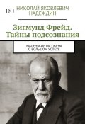 Зигмунд Фрейд. Тайны подсознания. Маленькие рассказы о большом успехе (Николай Надеждин)